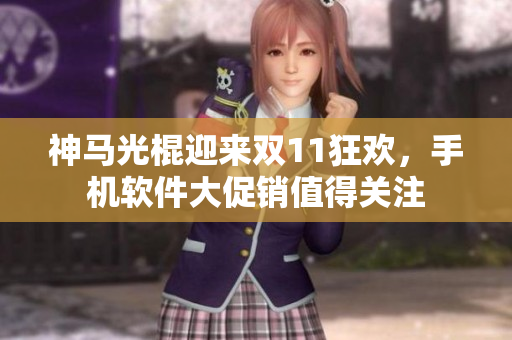 神馬光棍迎來雙11狂歡，手機軟件大促銷值得關(guān)注