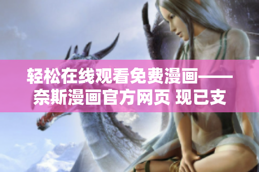 輕松在線觀看免費漫畫——奈斯漫畫官方網(wǎng)頁 現(xiàn)已支持軟件訪問
