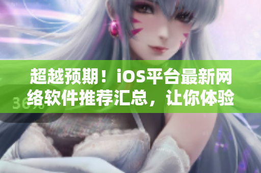 超越預期！iOS平臺最新網(wǎng)絡軟件推薦匯總，讓你體驗全新網(wǎng)絡世界