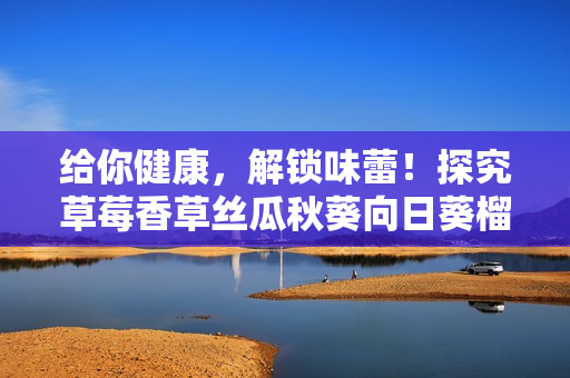 給你健康，解鎖味蕾！探究草莓香草絲瓜秋葵向日葵榴蓮的營(yíng)養(yǎng)尊享
