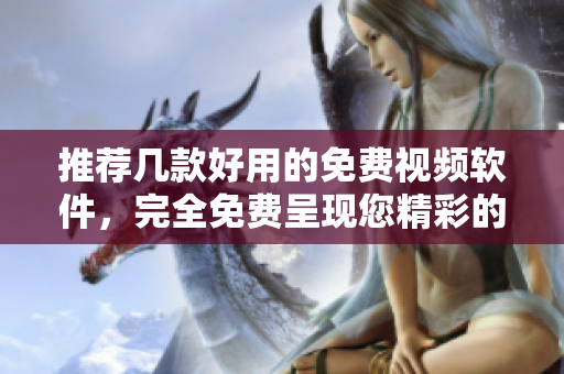 推薦幾款好用的免費(fèi)視頻軟件，完全免費(fèi)呈現(xiàn)您精彩的創(chuàng)意!
