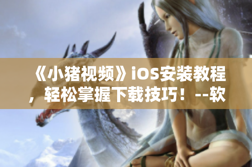 《小豬視頻》iOS安裝教程，輕松掌握下載技巧！--軟件攻略