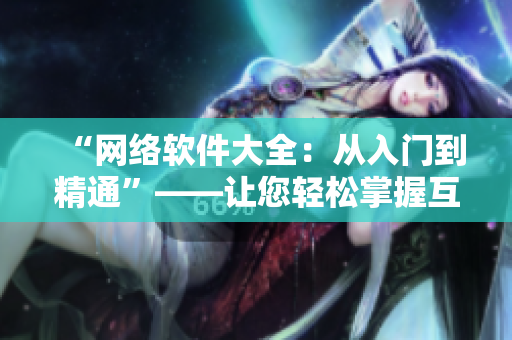 “網(wǎng)絡(luò)軟件大全：從入門到精通”——讓您輕松掌握互聯(lián)網(wǎng)時代必備技能