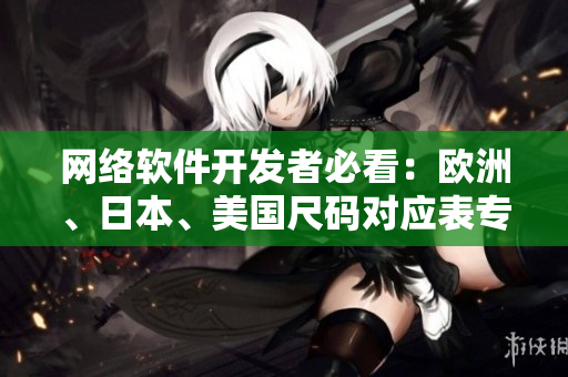 網(wǎng)絡軟件開發(fā)者必看：歐洲、日本、美國尺碼對應表專線，解決全球編碼難題！