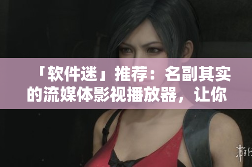 「軟件迷」推薦：名副其實(shí)的流媒體影視播放器，讓你看片暢快無比！