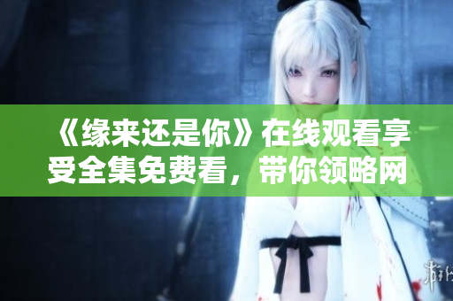 《緣來還是你》在線觀看享受全集免費看，帶你領(lǐng)略網(wǎng)絡(luò)軟件的魅力！