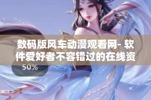 數(shù)碼版風車動漫觀看網- 軟件愛好者不容錯過的在線資源平臺