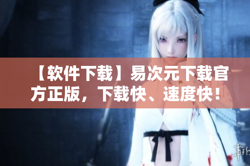 【軟件下載】易次元下載官方正版，下載快、速度快！