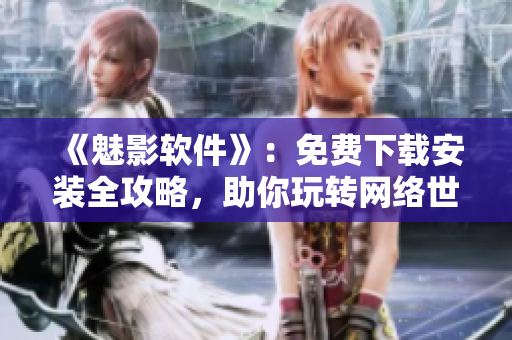 《魅影軟件》：免費下載安裝全攻略，助你玩轉(zhuǎn)網(wǎng)絡(luò)世界！