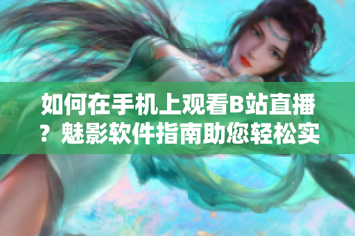 如何在手機上觀看B站直播？魅影軟件指南助您輕松實現(xiàn)