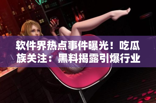 軟件界熱點(diǎn)事件曝光！吃瓜族關(guān)注：黑料揭露引爆行業(yè)深層剖析