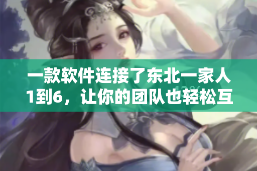 一款軟件連接了東北一家人1到6，讓你的團隊也輕松互動！