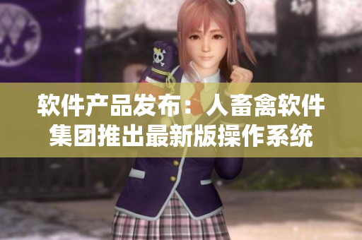 軟件產(chǎn)品發(fā)布：人畜禽軟件集團推出最新版操作系統(tǒng)