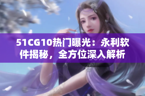 51CG10熱門(mén)曝光：永利軟件揭秘，全方位深入解析
