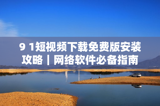 9 1短視頻下載免費(fèi)版安裝攻略｜網(wǎng)絡(luò)軟件必備指南