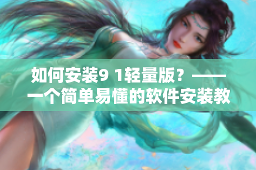 如何安裝9 1輕量版？——一個(gè)簡單易懂的軟件安裝教程
