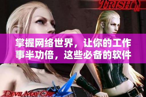 掌握網(wǎng)絡(luò)世界，讓你的工作事半功倍，這些必備的軟件可以助你一臂之力