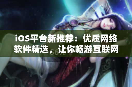 iOS平臺新推薦：優(yōu)質(zhì)網(wǎng)絡(luò)軟件精選，讓你暢游互聯(lián)網(wǎng)新風(fēng)尚！