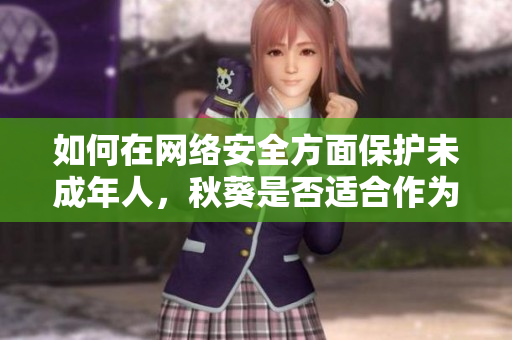 如何在網(wǎng)絡(luò)安全方面保護未成年人，秋葵是否適合作為營養(yǎng)補充食品？