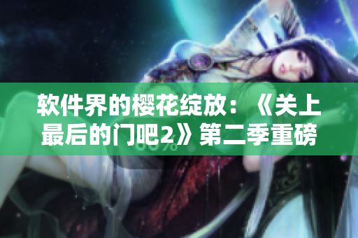 軟件界的櫻花綻放：《關(guān)上最后的門吧2》第二季重磅發(fā)布！