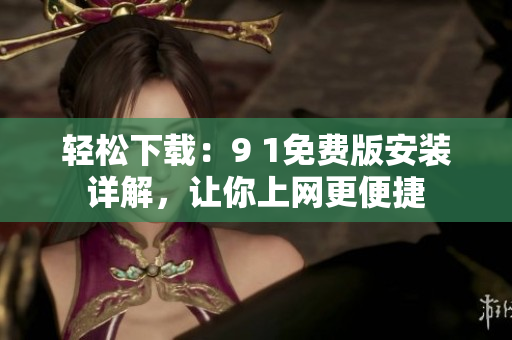 輕松下載：9 1免費(fèi)版安裝詳解，讓你上網(wǎng)更便捷