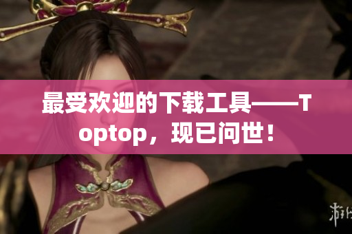 最受歡迎的下載工具——Toptop，現(xiàn)已問世！