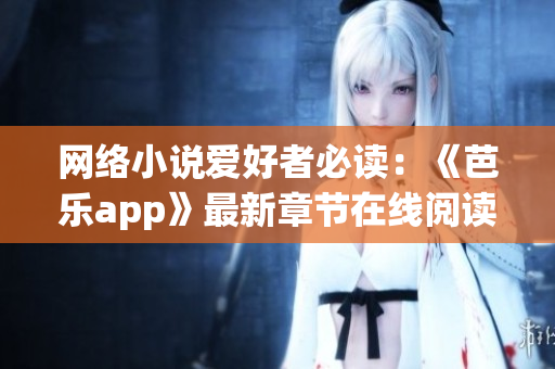 網(wǎng)絡(luò)小說愛好者必讀：《芭樂app》最新章節(jié)在線閱讀全紀(jì)錄