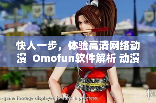 快人一步，體驗高清網(wǎng)絡動漫  Omofun軟件解析 動漫在線觀看
