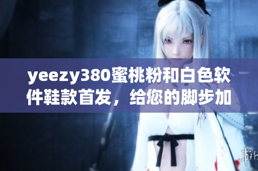 yeezy380蜜桃粉和白色軟件鞋款首發(fā)，給您的腳步加速革新