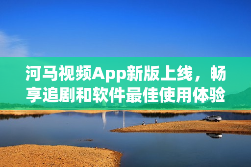 河馬視頻App新版上線，暢享追劇和軟件最佳使用體驗(yàn)