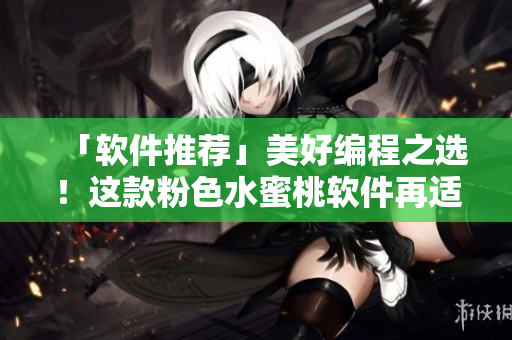 「軟件推薦」美好編程之選！這款粉色水蜜桃軟件再適合不過(guò)！