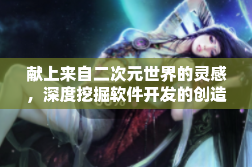 獻(xiàn)上來自二次元世界的靈感，深度挖掘軟件開發(fā)的創(chuàng)造力