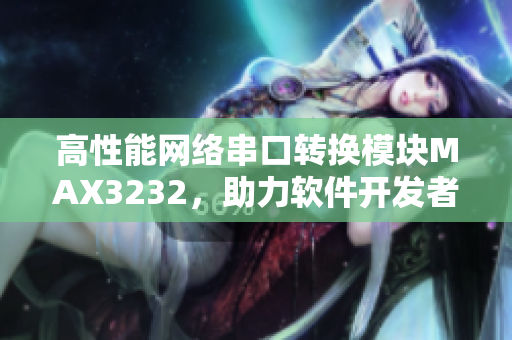 高性能網(wǎng)絡(luò)串口轉(zhuǎn)換模塊MAX3232，助力軟件開發(fā)者快速實(shí)現(xiàn)串口通信