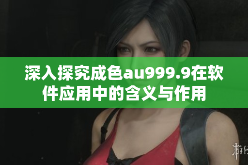 深入探究成色au999.9在軟件應用中的含義與作用
