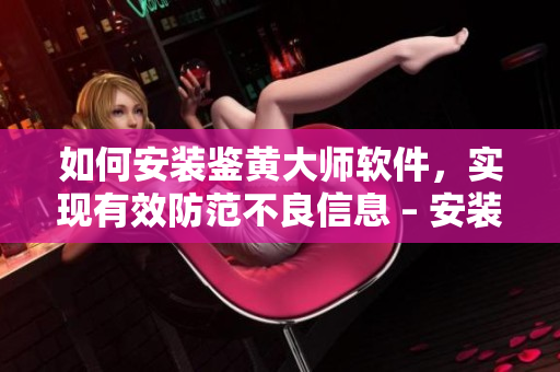 如何安裝鑒黃大師軟件，實(shí)現(xiàn)有效防范不良信息 – 安裝指南