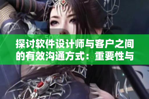 探討軟件設(shè)計師與客戶之間的有效溝通方式：重要性與實現(xiàn)方法