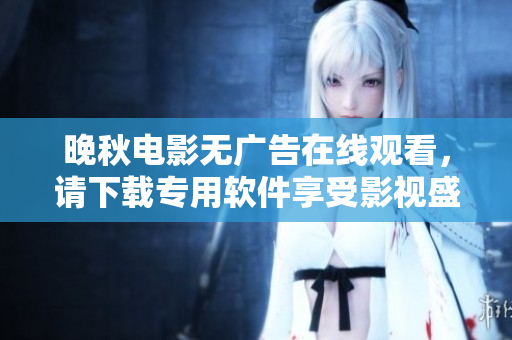 晚秋電影無廣告在線觀看，請下載專用軟件享受影視盛宴