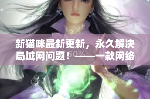 新貓咪最新更新，永久解決局域網問題！——一款網絡軟件推薦
