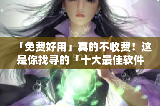 「免費(fèi)好用」真的不收費(fèi)！這是你找尋的「十大最佳軟件」！