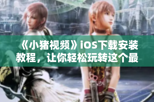 《小豬視頻》iOS下載安裝教程，讓你輕松玩轉(zhuǎn)這個(gè)最新爆款視頻軟件!