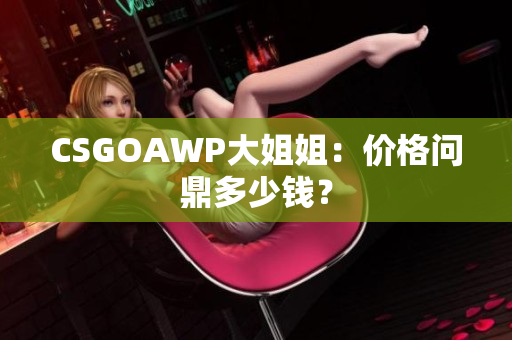 CSGOAWP大姐姐：價(jià)格問鼎多少錢？