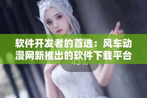 軟件開發(fā)者的首選：風車動漫網(wǎng)新推出的軟件下載平臺