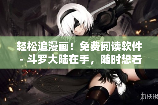 輕松追漫畫！免費閱讀軟件 - 斗羅大陸在手，隨時想看