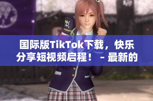 國際版TikTok下載，快樂分享短視頻啟程！ – 最新的軟件大趨勢
