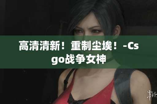高清清新！重制塵埃！-Csgo戰(zhàn)爭女神