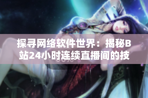 探尋網(wǎng)絡(luò)軟件世界：揭秘B站24小時(shí)連續(xù)直播間的技術(shù)奧秘