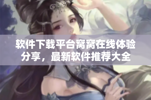 軟件下載平臺(tái)窩窩在線體驗(yàn)分享，最新軟件推薦大全