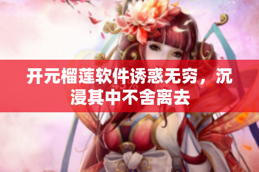 開(kāi)元榴蓮軟件誘惑無(wú)窮，沉浸其中不舍離去