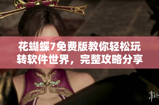 花蝴蝶7免費版教你輕松玩轉(zhuǎn)軟件世界，完整攻略分享！35集一網(wǎng)打盡！