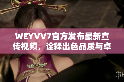 WEYVV7官方發(fā)布最新宣傳視頻，詮釋出色品質(zhì)與卓越設(shè)計(jì)！